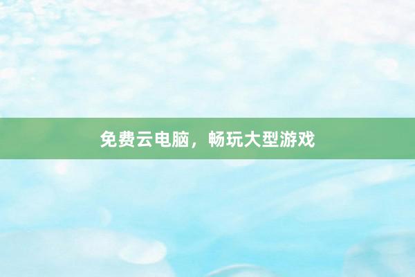 免费云电脑，畅玩大型游戏